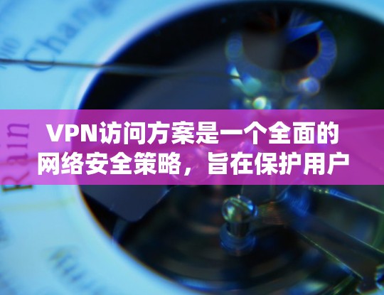 VPN访问方案是一个全面的网络安全策略，旨在保护用户和云环境的安全。以下是一个详细且系统化的VPN访问方案