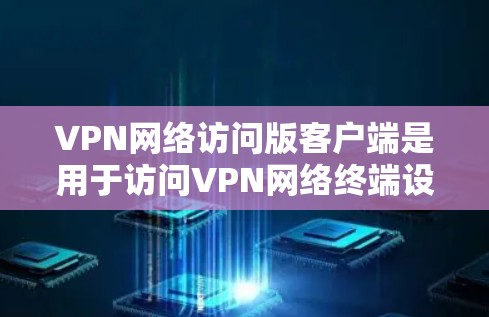 VPN网络访问版客户端是用于访问VPN网络终端设备的工具，其核心功能包括支持VPN连接、加密传输等。以下是关于该主题的详细说明