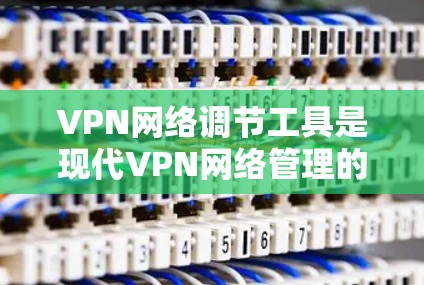 VPN网络调节工具是现代VPN网络管理的重要工具，它们的功能多样，使用方法灵活，能够帮助用户更好地控制和管理VPN网络环境。以下是这些工具的详细介绍