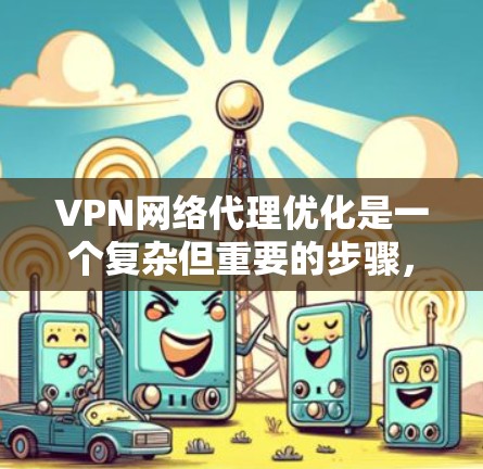 VPN网络代理优化是一个复杂但重要的步骤，涉及多个方面和技巧。以下是一步步的指南，帮助您优化VPN网络代理