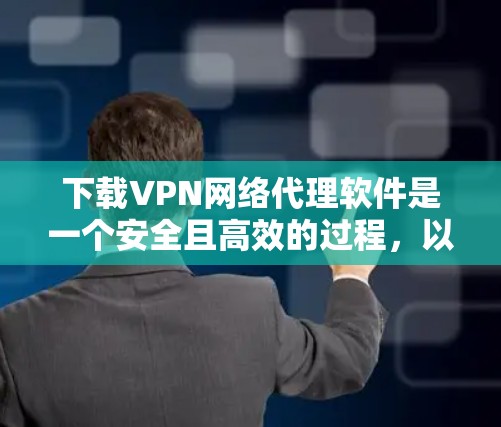 下载VPN网络代理软件是一个安全且高效的过程，以下是一步步的指南