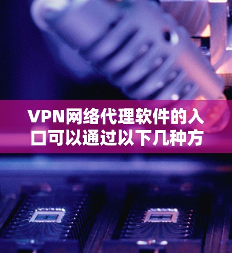 VPN网络代理软件的入口可以通过以下几种方式找到