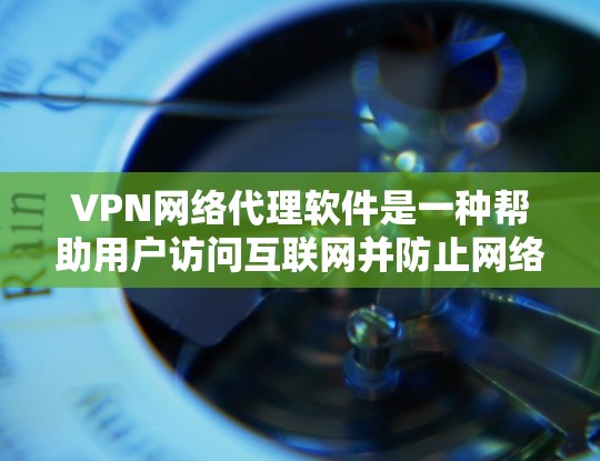 VPN网络代理软件是一种帮助用户访问互联网并防止网络攻击的工具。以下是一些主要的VPN网络代理软件及其特点