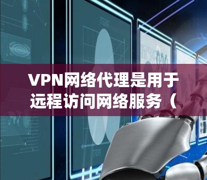 VPN网络代理是用于远程访问网络服务（如互联网、电话、电视等）的软件，主要通过网络协议（如OpenVPN）进行加密传输。以下是关于VPN网络代理的详细介绍