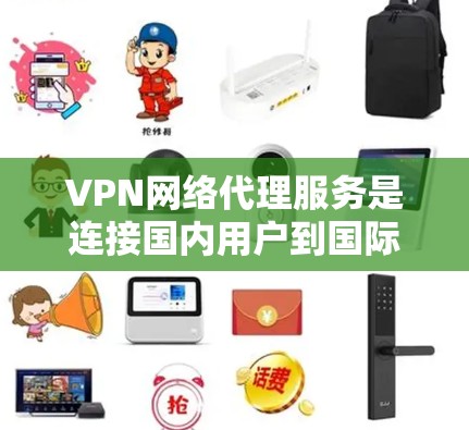 VPN网络代理服务是连接国内用户到国际网络的工具，通过代理服务器实现用户在线访问。以下是详细的步骤和信息