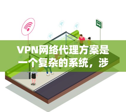 VPN网络代理方案是一个复杂的系统，涉及多个技术方面，包括代理类型、服务器配置、加密技术、安全措施以及性能优化。以下是一个详细的 VPN 网络代理方案，涵盖关键技术点和使用建议