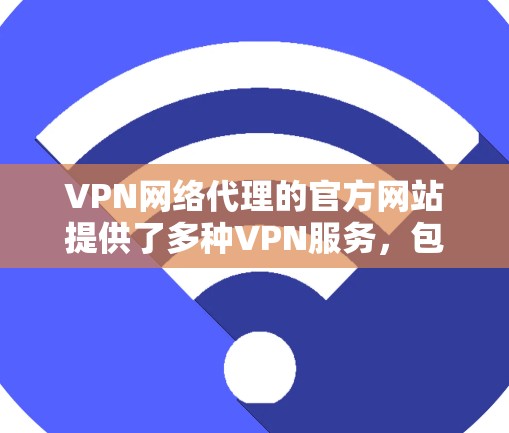 VPN网络代理的官方网站提供了多种VPN服务，包括物理+数字、数字+数字、数字+物理和数字物理 VPN 等类型，用户可通过这些官网访问不同的VPN服务。以下是一些步骤和注意事项
