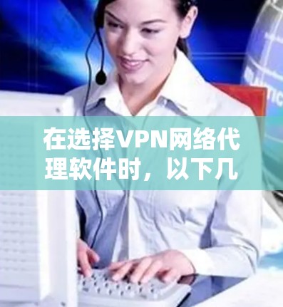 在选择VPN网络代理软件时，以下几点是关键