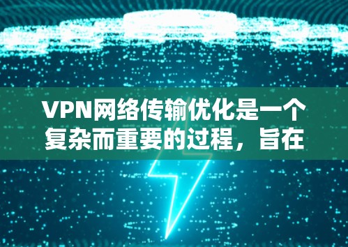 VPN网络传输优化是一个复杂而重要的过程，旨在确保数据安全、高效和可靠传输。以下是对VPN网络传输优化的详细总结