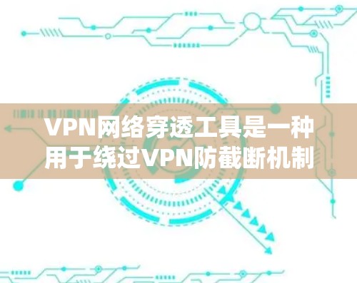VPN网络穿透工具是一种用于绕过VPN防截断机制的软件，旨在窃取外部网络数据。以下是对这些工具的详细分析