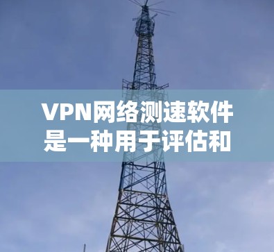 VPN网络测速软件是一种用于评估和监控网络速度的工具，主要帮助用户了解他们的网络性能和选择适合的VPN服务。以下是关于VPN网络测速软件的详细分析