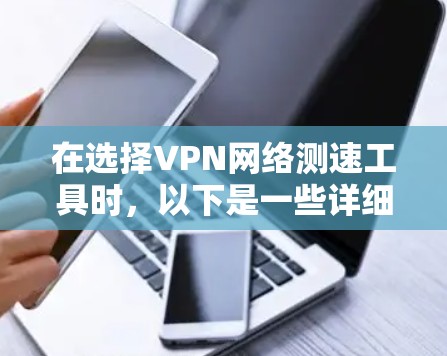 在选择VPN网络测速工具时，以下是一些详细的步骤和建议