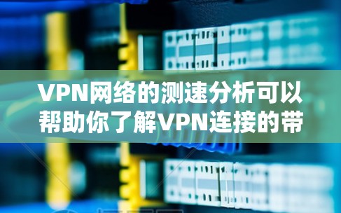 VPN网络的测速分析可以帮助你了解VPN连接的带宽和速度，确保你能够顺利地进行VPN使用的各种功能。以下是关于VPN网络测速分析的步骤和解释