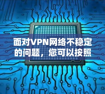 面对VPN网络不稳定的问题，您可以按照以下步骤进行排查和解决