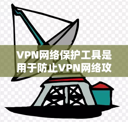 VPN网络保护工具是用于防止VPN网络攻击的重要产品，主要包括防火墙、加密技术、流量控制和安全软件等。这些工具通过多种方式保护数据和网络，确保在使用VPN时的安全。以下是详细的信息