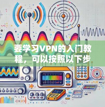 要学习VPN的入门教程，可以按照以下步骤进行