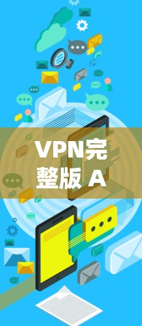 VPN完整版 Android 下载通常可以通过以下方式进行
