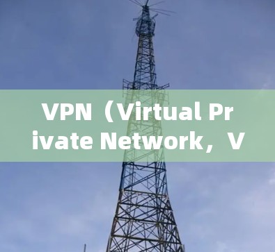 VPN（Virtual Private Network，VPN）是一种技术，用于在外部网络资源上访问，保护用户的数据安全。以下是关于VPN的详细总结