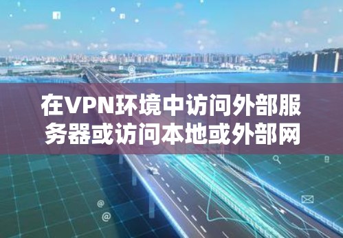 在VPN环境中访问外部服务器或访问本地或外部网站，可以按照以下步骤操作