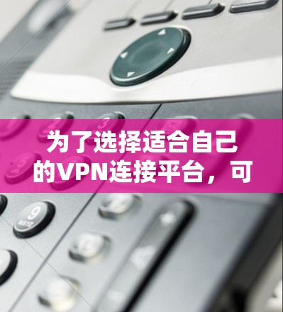 为了选择适合自己的VPN连接平台，可以按照以下步骤进行