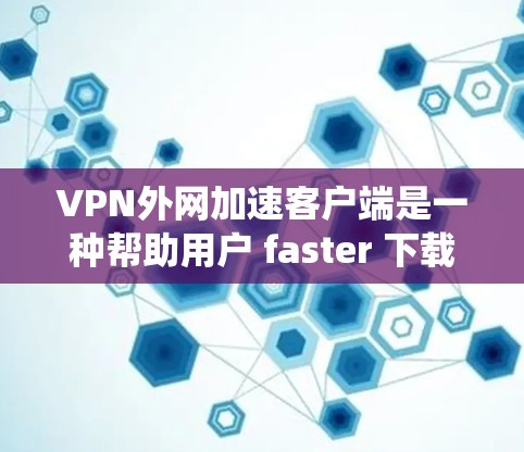 VPN外网加速客户端是一种帮助用户 faster 下载的工具，通过VPN连接外网并加速下载速度的应用程序。以下是一个系统性的指南，帮助您更好地使用这些客户端