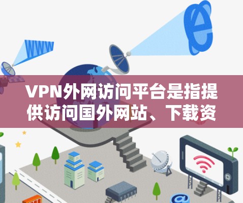 VPN外网访问平台是指提供访问国外网站、下载资源、观看视频等服务的网络连接工具。这些平台通常基于加密技术，确保数据传输安全，同时提供多种服务类型，如VPN、视频会议、在线娱乐等