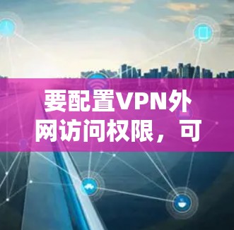 要配置VPN外网访问权限，可以按照以下步骤操作
