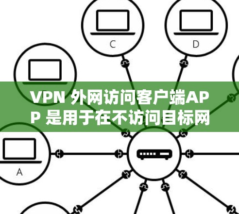 VPN 外网访问客户端APP 是用于在不访问目标网站的情况下访问其他网站的工具。以下是对该主题的详细总结