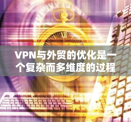 VPN与外贸的优化是一个复杂而多维度的过程，需要综合考虑多个方面。以下是一些优化VPN配置和使用策略，帮助您更好地优化VPN，提升外贸效率和安全性