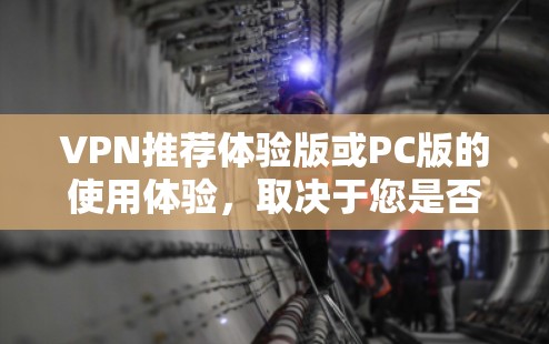 VPN推荐体验版或PC版的使用体验，取决于您是否希望在手机上安装，还是选择电脑版。以下是一些推荐的VPN软件，供您参考