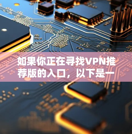 如果你正在寻找VPN推荐版的入口，以下是一些常见的推荐网站及其特点