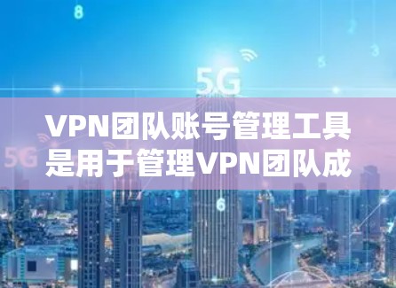 VPN团队账号管理工具是用于管理VPN团队成员账号的软件或应用程序。以下是对该领域的一些关键信息和步骤