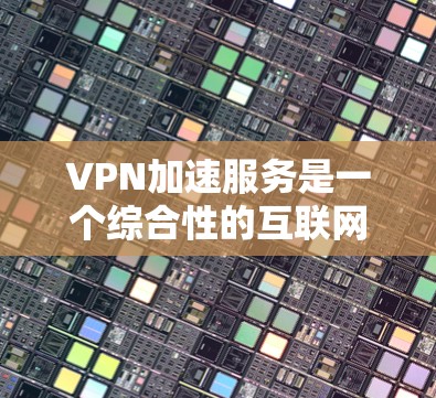 VPN加速服务是一个综合性的互联网解决方案，帮助用户访问国际网络和VPN内容。以下是关于VPN加速服务的详细分析