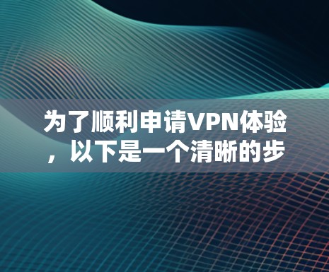 为了顺利申请VPN体验，以下是一个清晰的步骤指南，结合了上述思考的关键点