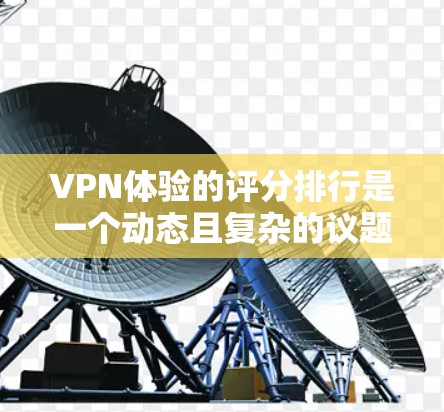 VPN体验的评分排行是一个动态且复杂的议题，涉及到用户的实际感受和反馈。以下是一些可能影响VPN体验的因素，以及评分的现状和分析