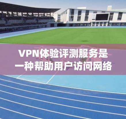 VPN体验评测服务是一种帮助用户访问网络资源的工具，通常通过VPN连接互联网。以下是一些 commonly recommended VPNs 和 VPNs 的评测服务
