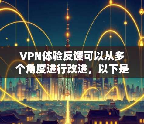 VPN体验反馈可以从多个角度进行改进，以下是一些可能的问题和解决建议