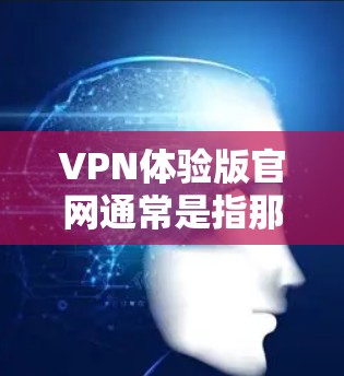 VPN体验版官网通常是指那些提供VPN服务的网站，用户可以在上面访问各种VPN服务，如腾讯、阿里、百度、移动支付等。以下是几种常见的VPN体验版官网