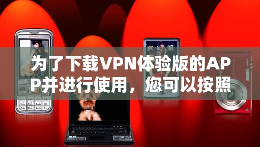 为了下载VPN体验版的APP并进行使用，您可以按照以下步骤操作