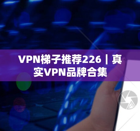 VPN梯子推荐226|真实VPN品牌合集 VPN梯子推荐226|真实VPN品牌合集