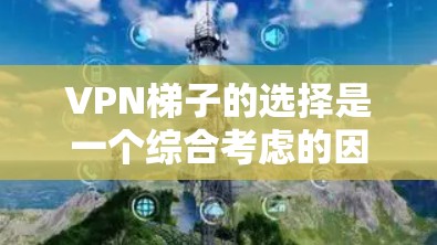 VPN梯子的选择是一个综合考虑的因素，以下是一步步的建议