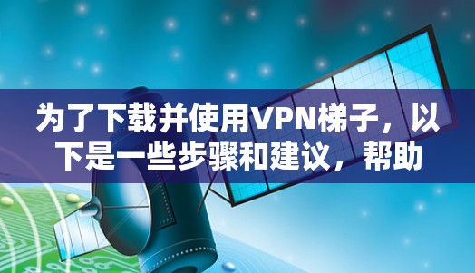 为了下载并使用VPN梯子，以下是一些步骤和建议，帮助你顺利完成连接