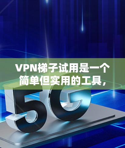VPN梯子试用是一个简单但实用的工具，可以帮助用户轻松访问多个VPN服务。以下是一些步骤说明，帮助您顺利进行试用
