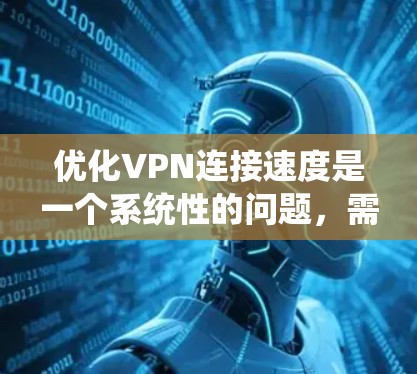 优化VPN连接速度是一个系统性的问题，需要从多个方面入手，逐步优化。以下是全面的优化步骤