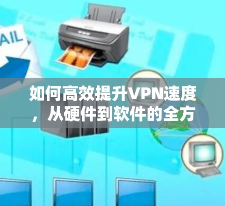 如何高效提升VPN速度，从硬件到软件的全方位解决方案