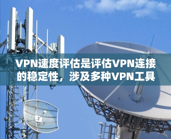 VPN速度评估是评估VPN连接的稳定性，涉及多种VPN工具和技术。以下是对每种VPN的评估标准和方法，包括优点、缺点及适用场景