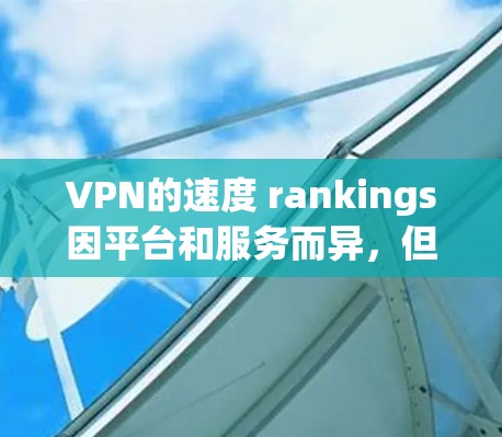 VPN的速度 rankings因平台和服务而异，但以下是一些常见的VPN平台及其速度排名