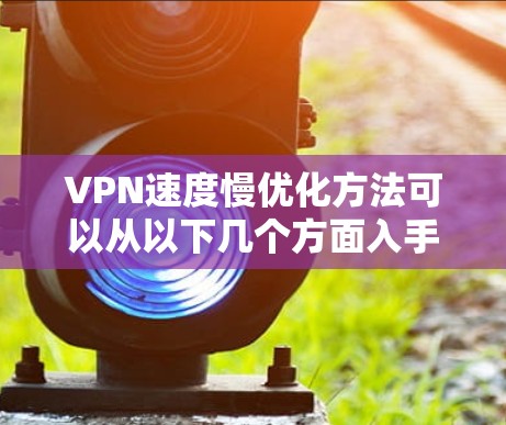 VPN速度慢优化方法可以从以下几个方面入手，帮助你提升VPN的使用体验