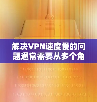 解决VPN速度慢的问题通常需要从多个角度入手，以下是一些具体的步骤建议
