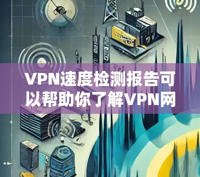 VPN速度检测报告可以帮助你了解VPN网络的性能情况，从而优化网络使用、配置设置或选择合适的VPN服务。以下是一个关于VPN速度检测的报告框架和分析